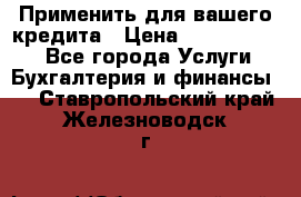 Применить для вашего кредита › Цена ­ 900 000 000 - Все города Услуги » Бухгалтерия и финансы   . Ставропольский край,Железноводск г.